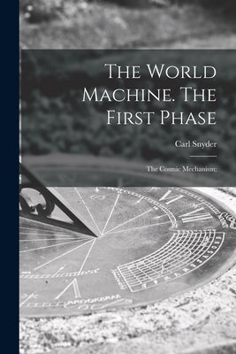 The World Machine [microform]. The First Phase: the Cosmic Mechanism; by Snyder, Carl 1869-1946