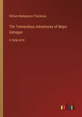 The Tremendous Adventures of Major Gahagan: in large print by Thackeray, William Makepeace
