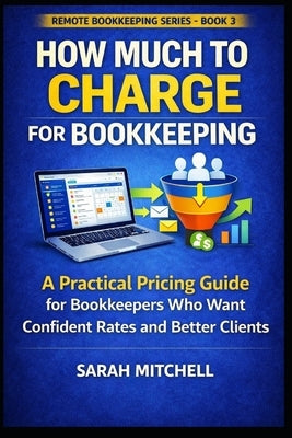 How Much to Charge for Bookkeeping: A Practical Pricing Guide for Bookkeepers Who Want Confident Rates and Better Clients by Mitchell, Sarah