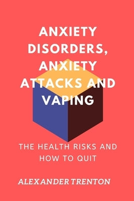 Anxiety Disorders, Anxiety Attacks and Vaping: The Health Risks and How to Quit by Trenton, Alexander
