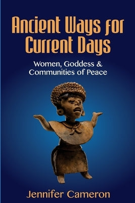 Ancient Ways for Current Days: Women, Goddess, & Communities of Peace by Cameron, Jennifer