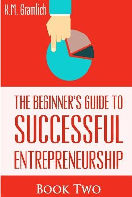 The Beginner's Guide to Successful Entrepreneurship: How to be an Effective Leader.: Smart Money Management and Developing Your Internal Intelligent T by Gramlich, K. M.