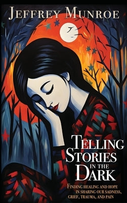 Telling Stories in the Dark: Finding healing and hope in sharing our sadness, grief, trauma, and pain by Munroe, Jeffrey