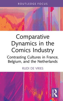 Comparative Dynamics in the Comics Industry: Contrasting Cultures in France, Belgium, and the Netherlands by de Vries, Rudi