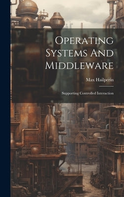 Operating Systems And Middleware: Supporting Controlled Interaction by Hailperin, Max