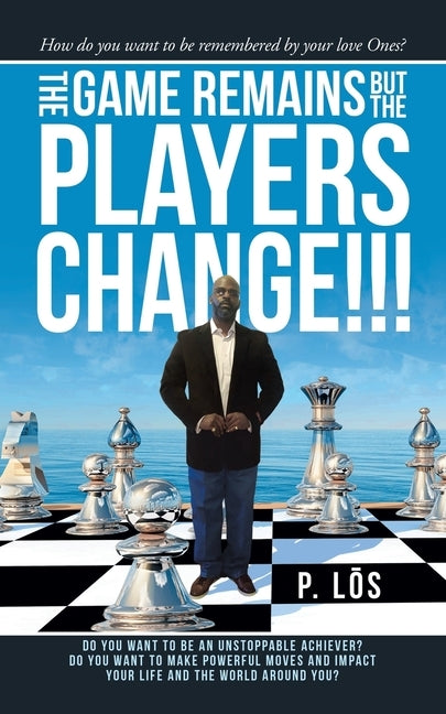 The Game Remains but the Players Change!!!: How Do You Want to Be Remembered by Your Love Ones? by Los, P.
