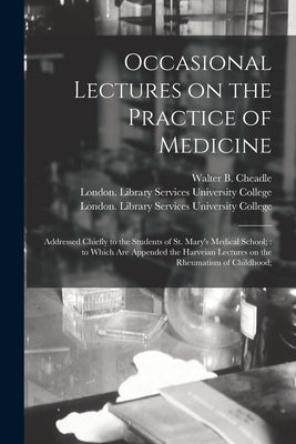 Occasional Lectures on the Practice of Medicine [electronic Resource]: Addressed Chiefly to the Students of St. Mary's Medical School; to Which Are Ap by Cheadle, Walter B. (Walter Butler) 1.