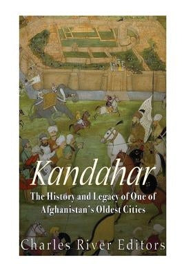Kandahar: The History and Legacy of One of Afghanistan's Oldest Cities by Charles River