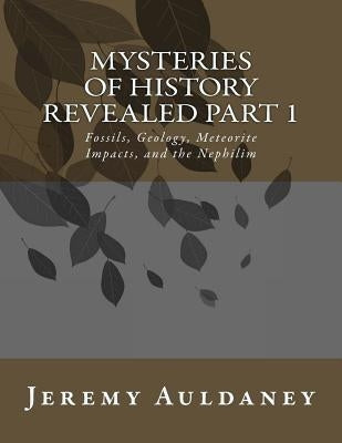 Mysteries of History Revealed Part 1: Fossils, Meteorite Impacts, and Nephilim History by Auldaney, Jeremy