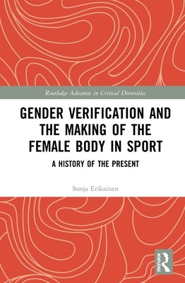 Gender Verification and the Making of the Female Body in Sport: A History of the Present by Erikainen, Sonja
