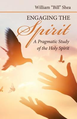 Engaging the Spirit: A Pragmatic Study of the Holy Spirit by Shea, William