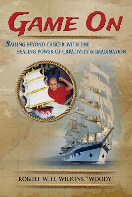 Game On: Sailing Beyond Cancer with the Healing Power of Creativity & Imagination by Wilkins, Robert W. H.