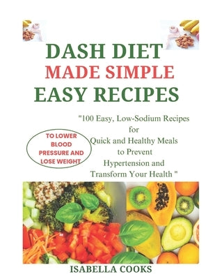 Dash Diet Made Simple: EASY RECIPES TO LOWER BLOOD PRESSURE AND LOSE WEIGHT: "100 Easy, Low-Sodium Recipes for Quick and Healthy Meals to Pre by Cooks, Isabella