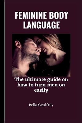 Feminine Body Language: The ultimate guide on how to turn a man on easily. by Geoffrey, Bella