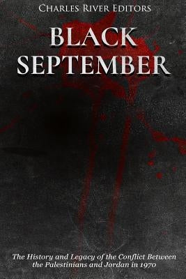 Black September: The History and Legacy of the Conflict Between the Palestinians and Jordan in 1970 by Charles River