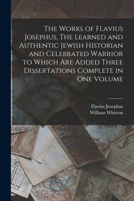 The Works of Flavius Josephus, The Learned and Authentic Jewish Historian and Celebrated Warrior to Which are Added Three Dissertations Complete in On by Josephus, Flavius