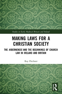 Making Laws for a Christian Society: The Hibernensis and the Beginnings of Church Law in Ireland and Britain by Flechner, Roy