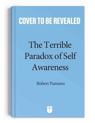 The Terrible Paradox of Self-Awareness: How Awareness Is the Beginning and End of Suffering by Pantano, Robert