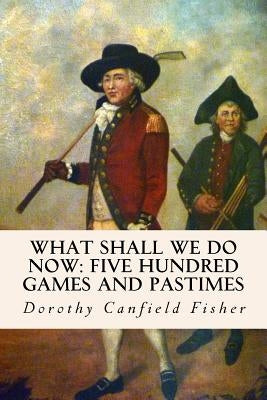 What Shall We Do Now: Five Hundred Games and Pastimes by Fisher, Dorothy Canfield