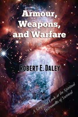 Armour, Weapons, and Warfare: A Scriptural Look at the Spiritual Instruments of Survival by Daley, Robert E.