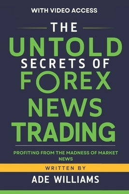 The Untold Secrets Of Forex News Trading: Profiting From The Madness Of Market News by Williams, Ade