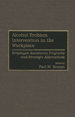 Alcohol Problem Intervention in the Workplace: Employee Assistance Programs and Strategic Alternatives by Roman, Paul M.