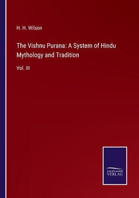 The Vishnu Purana: A System of Hindu Mythology and Tradition: Vol. III by Wilson, H. H.
