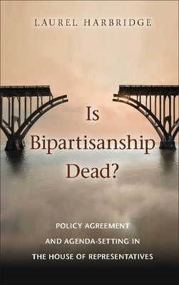 Is Bipartisanship Dead?: Policy Agreement and Agenda-Setting in the House of Representatives by Harbridge, Laurel