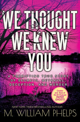 We Thought We Knew You: A Terrifying True Story of Secrets, Betrayal, Deception, and Murder by Phelps, M. William