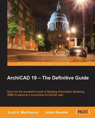 ArchiCAD 19 - The Definitive Guide: Dive into the wonderful world of Building Information Modeling (BIM) to become a productive ArchiCAD user by H. MacKenzie, Scott