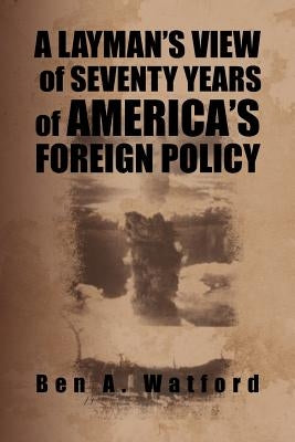 A Layman's View of Seventy Years of America's Foreign Policy by Watford, Ben A.