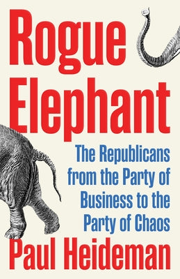 Rogue Elephant: How the Republicans Went from the Party of Business to the Party of Chaos by Heideman, Paul