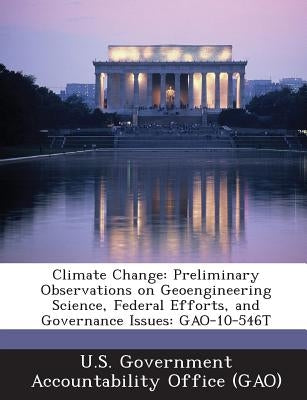 Climate Change: Preliminary Observations on Geoengineering Science, Federal Efforts, and Governance Issues: GAO-10-546T by U. S. Government Accountability Office (