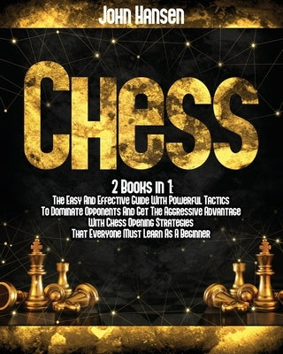 Chess: 2 books in 1: The Easy And Effective Guide With Powerful Tactics To Dominate Opponents And Get The Aggressive Advantag by Hansen, John