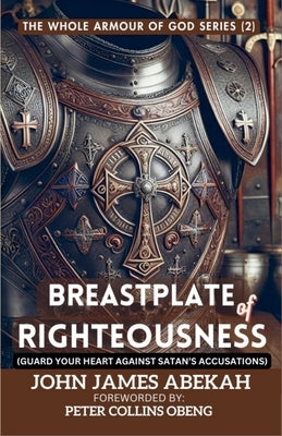 Breastplate Of Righteousness (Guard Your Heart Against Satan's Accusations) by Abekah, John James