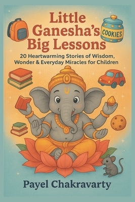Little Ganesha's Big Lessons: 20 Magical Moral Stories That Shape Children's Hearts and Minds by Chakravarty, Payel