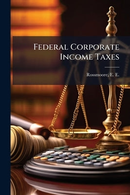 Federal Corporate Income Taxes by Rossmoore, E. E. (Emerson Emanuel) B.