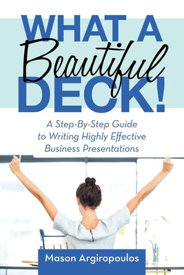 What a Beautiful Deck!: A Step-By-Step Guide to Writing Highly Effective Business Presentations by Argiropoulos, Mason