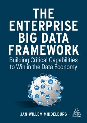 The Enterprise Big Data Framework: Building Critical Capabilities to Win in the Data Economy by Middelburg, Jan-Willem