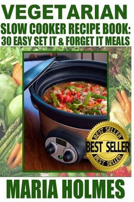 Vegetarian Slow Cooker Recipe Book: 30 Easy Set It & Forget It Meals by Holmes, Maria