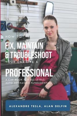 How to Fix, Maintain & Troubleshoot Your Car Like a Professional: A Car Book for All Levels: Auto Mechanics Fundamentals by Delfin Cota, Alan Adrian