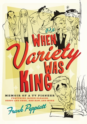 When Variety Was King: Memoir of a TV Pioneer: Featuring Jackie Gleason, Sonny and Cher, Hee Haw, and More by Peppiatt, Frank