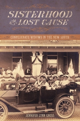 Sisterhood of the Lost Cause: Confederate Widows in the New South by Gross, Jennifer Lynn