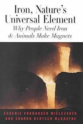 Iron, Nature's Universal Element: Why People Need Iron and Animals Make Magnets by McGrayne, Sharon Bertsch