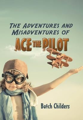 The Adventures and Misadventures of Ace the Pilot by Childers, Butch