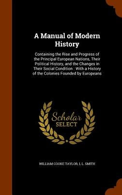 A Manual of Modern History: Containing the Rise and Progress of the Principal European Nations, Their Political History, and the Changes in Their by Taylor, William Cooke