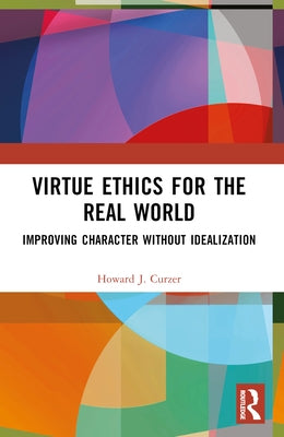Virtue Ethics for the Real World: Improving Character without Idealization by Curzer, Howard J.