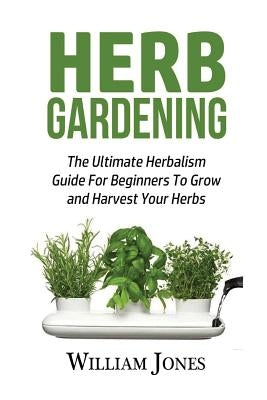 Herb Gardening: The Ultimate Herbalism Guide for Beginners to Grow and Harvest Your Herbs by Jones, William