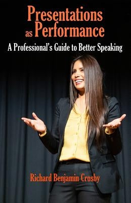 Presentations as Performance: A Professional's Guide to Better Speaking by Crosby, Richard Benjamin