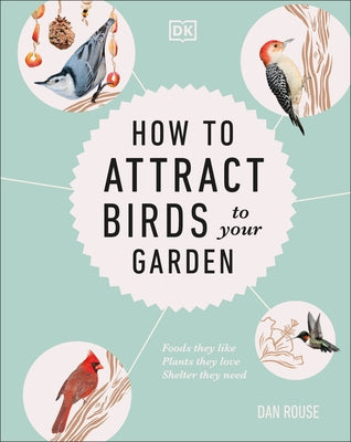 How to Attract Birds to Your Garden: Foods They Like, Plants They Love, Shelter They Need by Rouse, Dan